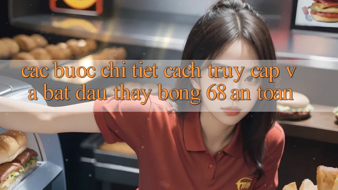 Các bước Chi Tiết Cách Truy Cập Và Bắt Đầu Thấy bong 68 An Toàn