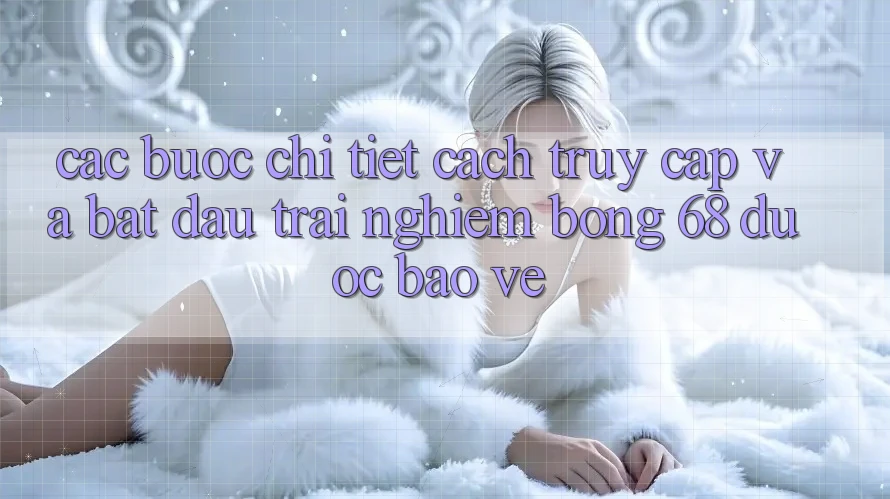 Các bước Chi Tiết Cách Truy Cập Và Bắt Đầu Trải nghiệm bong 68 Được bảo vệ Các bước Chi Tiết Cách Truy Cập Và Bắt Đầu Trải nghiệm bong 68 Được bảo vệ