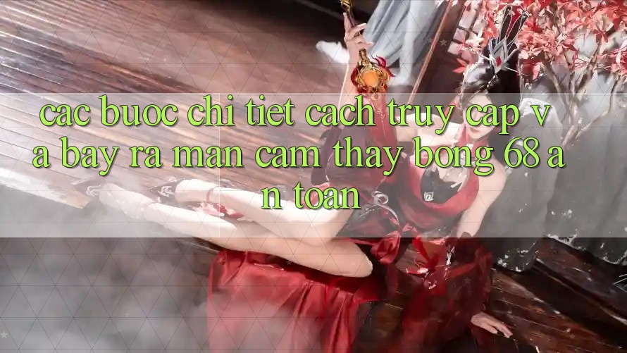 Các bước Chi Tiết Cách Truy Cập Và Bày ra màn Cảm thấy bong 68 An Toàn Các bước Chi Tiết Cách Truy Cập Và Bày ra màn Cảm thấy bong 68 An Toàn