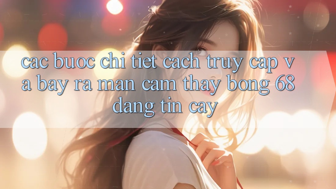 Các bước Chi Tiết Cách Truy Cập Và Bày ra màn Cảm thấy bong 68 Đáng tin cậy