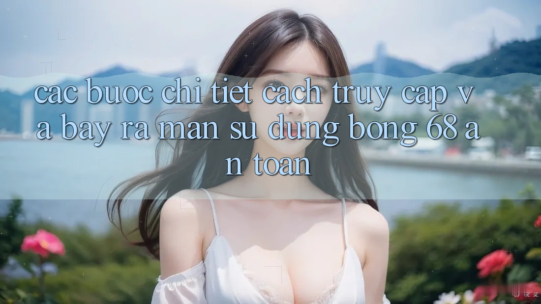 Các bước Chi Tiết Cách Truy Cập Và Bày ra màn Sử dụng bong 68 An Toàn Các bước Chi Tiết Cách Truy Cập Và Bày ra màn Sử dụng bong 68 An Toàn