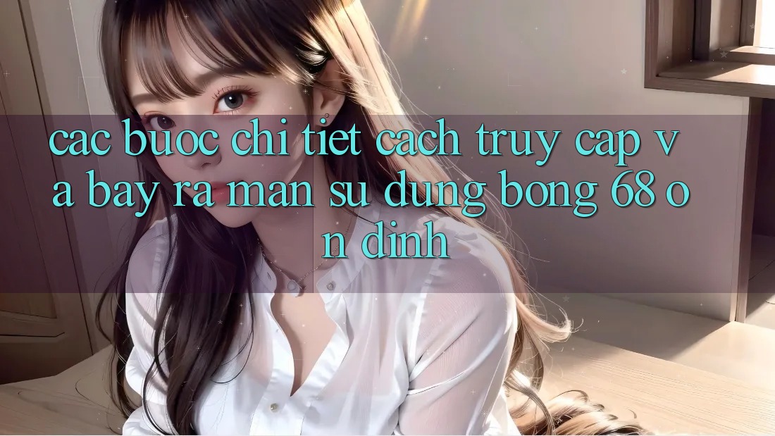 Các bước Chi Tiết Cách Truy Cập Và Bày ra màn Sử dụng bong 68 Ổn định Các bước Chi Tiết Cách Truy Cập Và Bày ra màn Sử dụng bong 68 Ổn định