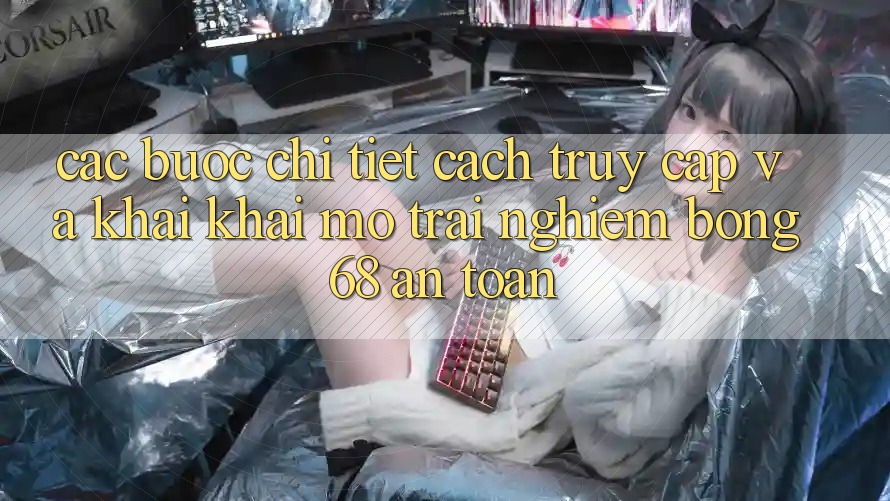 Các bước Chi Tiết Cách Truy Cập Và Khai khai mở Trải nghiệm bong 68 An Toàn