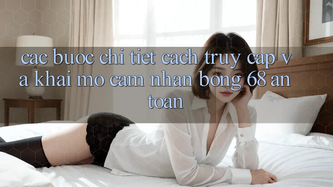 Các bước Chi Tiết Cách Truy Cập Và Khai mở Cảm nhận bong 68 An Toàn Các bước Chi Tiết Cách Truy Cập Và Khai mở Cảm nhận bong 68 An Toàn