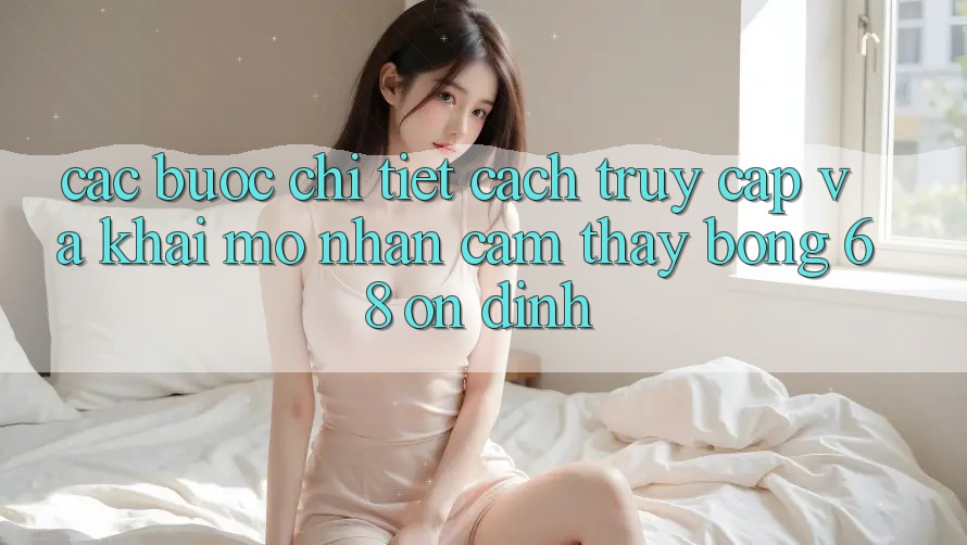 Các bước Chi Tiết Cách Truy Cập Và Khai mở Nhận cảm thấy bong 68 Ổn định