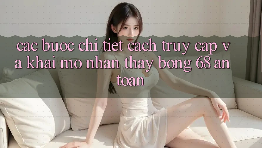 Các bước Chi Tiết Cách Truy Cập Và Khai mở Nhận thấy bong 68 An Toàn