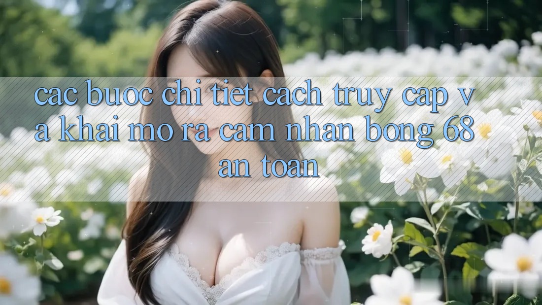 Các bước Chi Tiết Cách Truy Cập Và Khai mở ra Cảm nhận bong 68 An Toàn