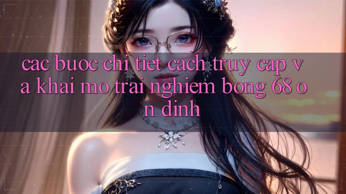 Các bước Chi Tiết Cách Truy Cập Và Khai mở Trải Nghiệm bong 68 Ổn định