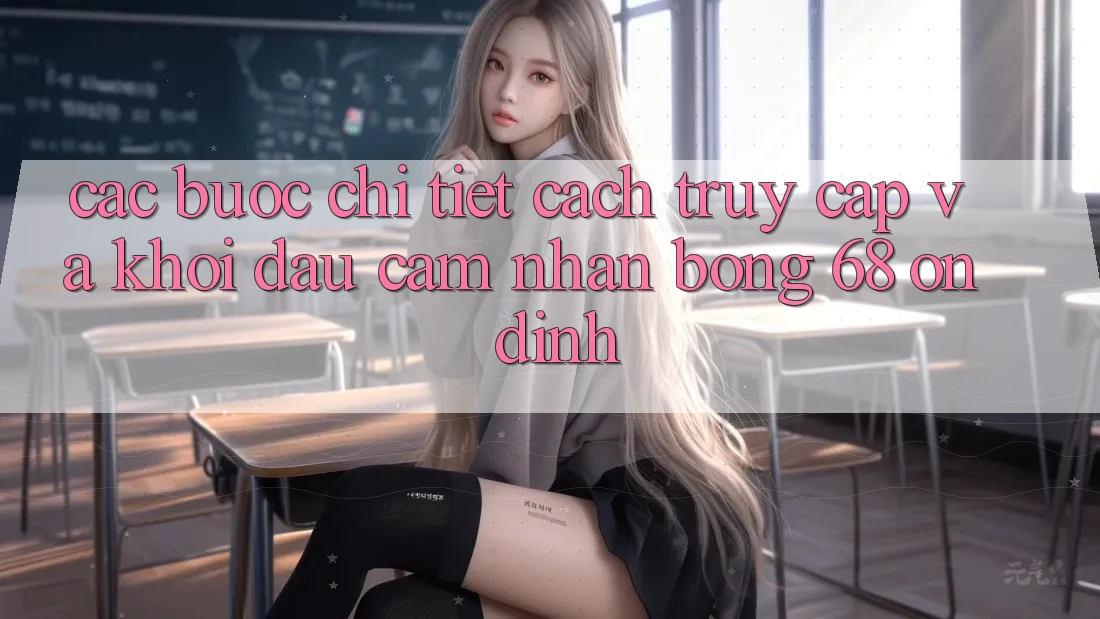 Các bước Chi Tiết Cách Truy Cập Và Khởi đầu Cảm nhận bong 68 Ổn định Các bước Chi Tiết Cách Truy Cập Và Khởi đầu Cảm nhận bong 68 Ổn định