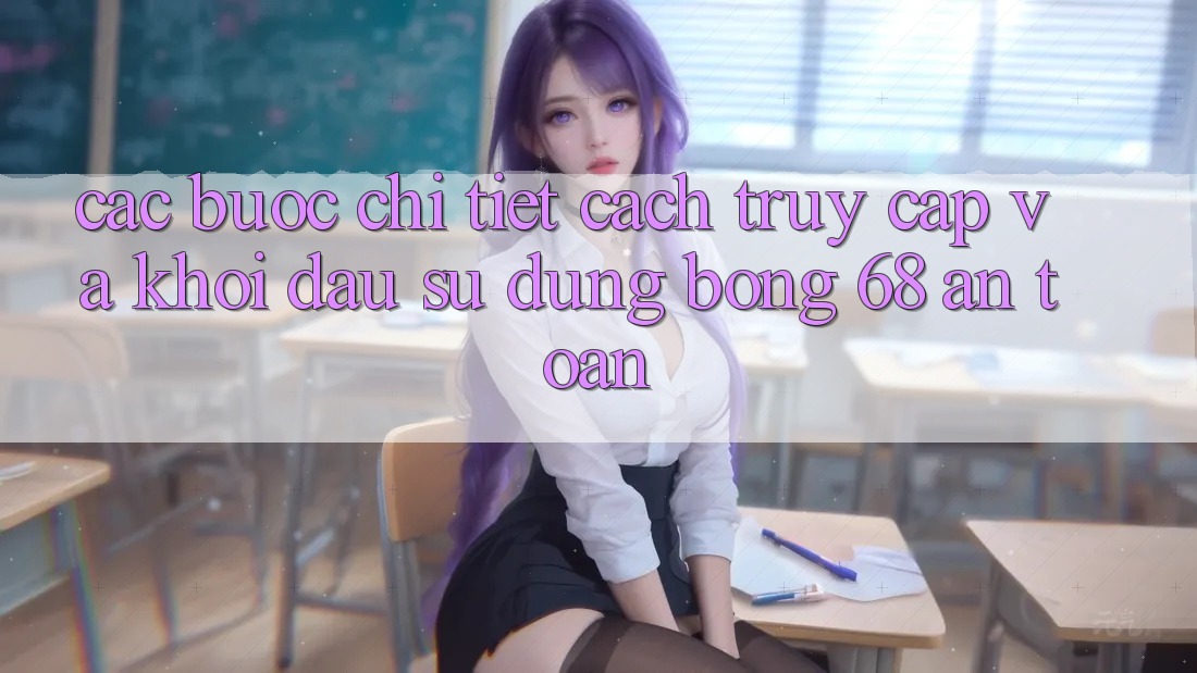 Các bước Chi Tiết Cách Truy Cập Và Khởi đầu Sử dụng bong 68 An Toàn