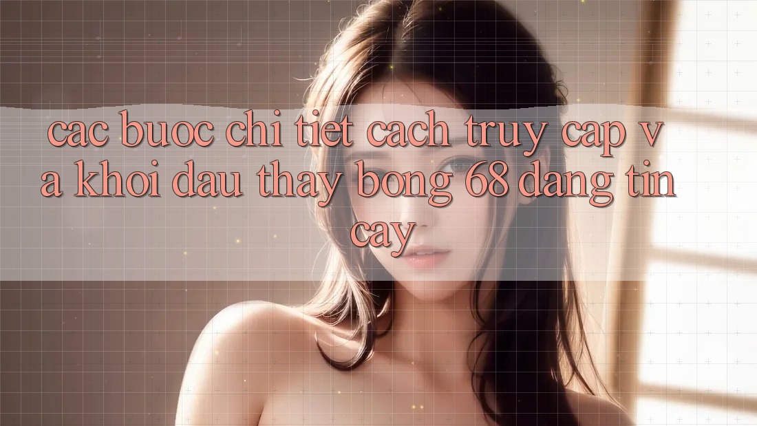 Các bước Chi Tiết Cách Truy Cập Và Khởi đầu Thấy bong 68 Đáng tin cậy