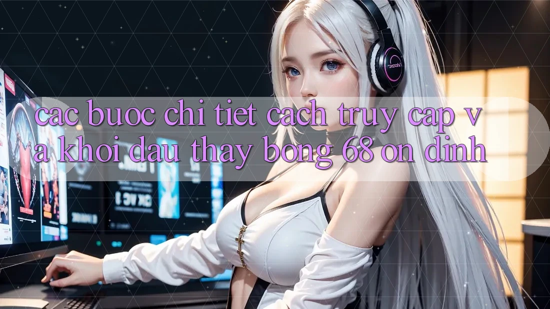 Các bước Chi Tiết Cách Truy Cập Và Khởi đầu Thấy bong 68 Ổn định