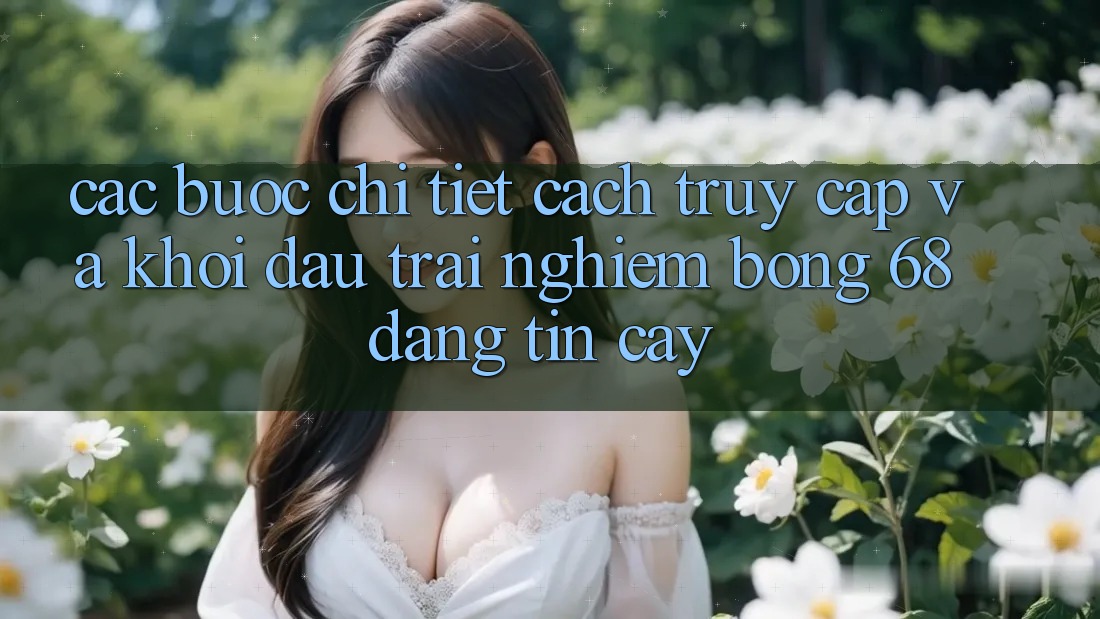 Các bước Chi Tiết Cách Truy Cập Và Khởi đầu Trải Nghiệm bong 68 Đáng tin cậy Các bước Chi Tiết Cách Truy Cập Và Khởi đầu Trải Nghiệm bong 68 Đáng tin cậy