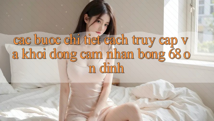 Các bước Chi Tiết Cách Truy Cập Và Khởi động Cảm nhận bong 68 Ổn định