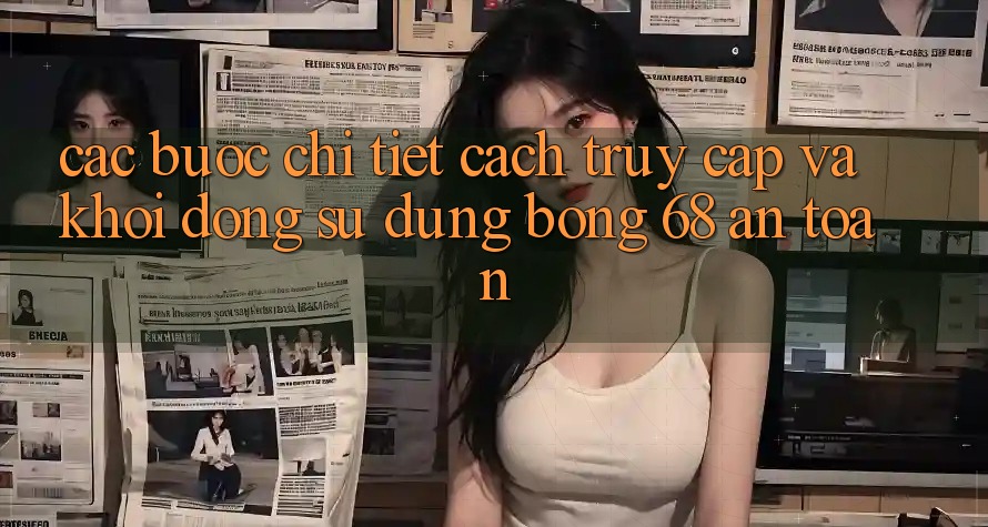 Các bước Chi Tiết Cách Truy Cập Và Khởi động Sử dụng bong 68 An Toàn Các bước Chi Tiết Cách Truy Cập Và Khởi động Sử dụng bong 68 An Toàn