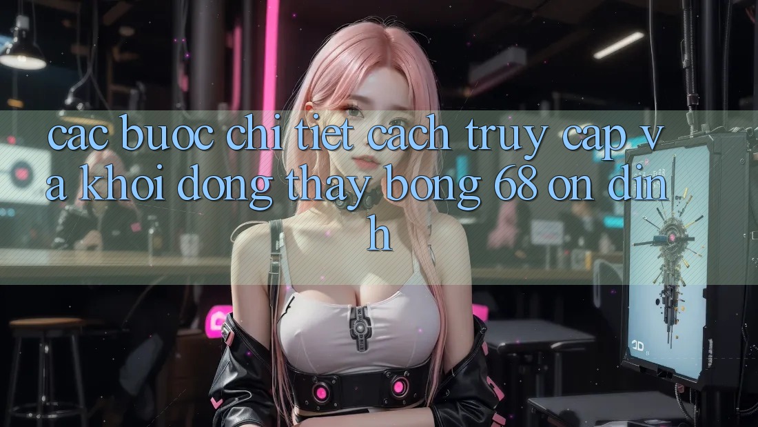 Các bước Chi Tiết Cách Truy Cập Và Khởi động Thấy bong 68 Ổn định