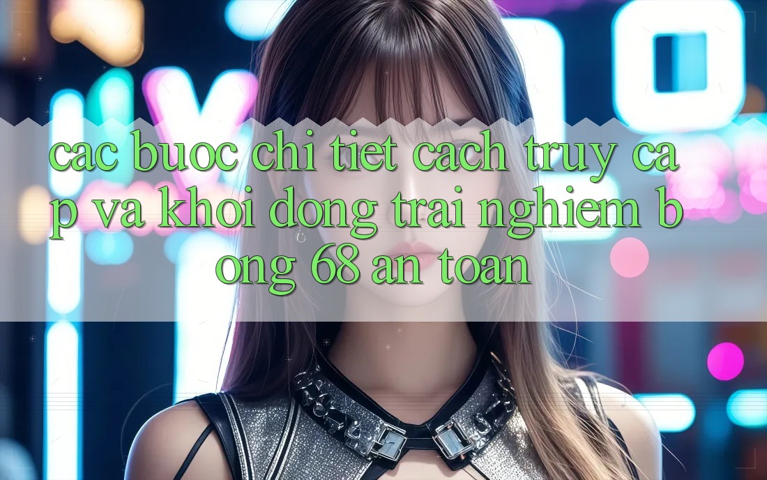 Các bước Chi Tiết Cách Truy Cập Và Khởi động Trải Nghiệm bong 68 An Toàn Các bước Chi Tiết Cách Truy Cập Và Khởi động Trải Nghiệm bong 68 An Toàn