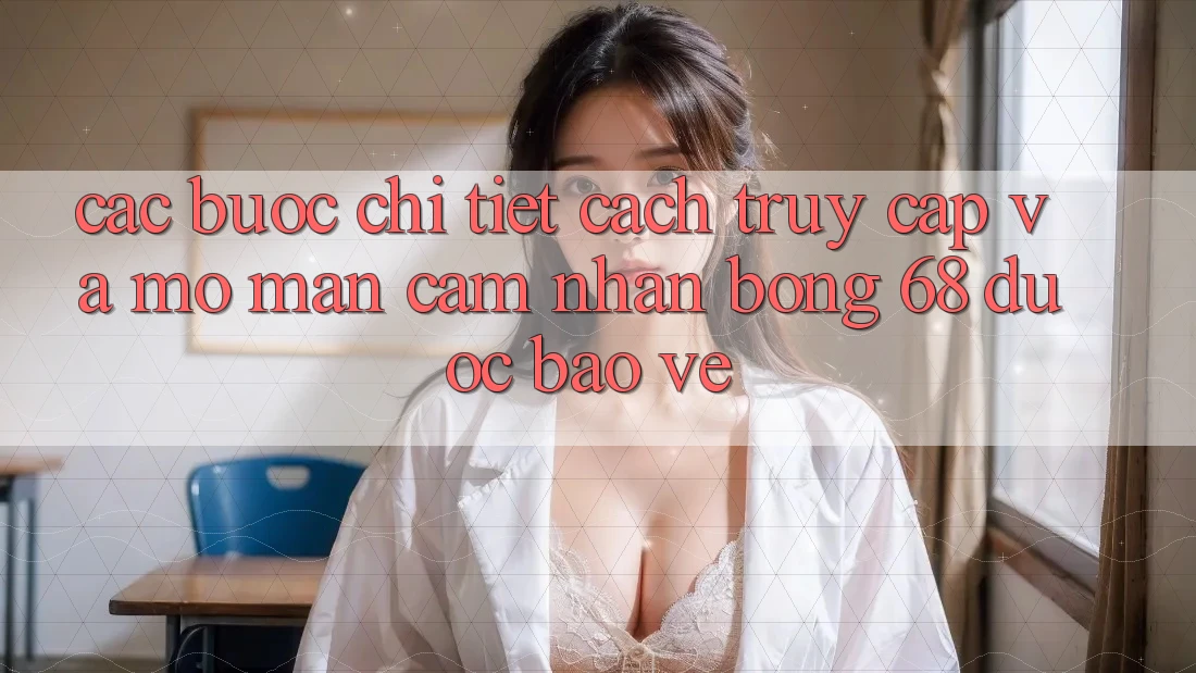 Các bước Chi Tiết Cách Truy Cập Và Mở màn Cảm nhận bong 68 Được bảo vệ
