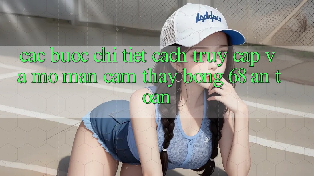 Các bước Chi Tiết Cách Truy Cập Và Mở màn Cảm thấy bong 68 An Toàn