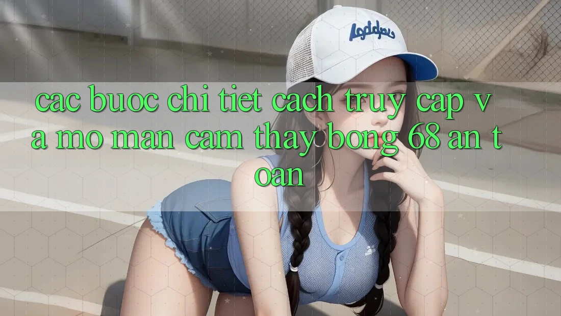 Các bước Chi Tiết Cách Truy Cập Và Mở màn Cảm thấy bong 68 An Toàn