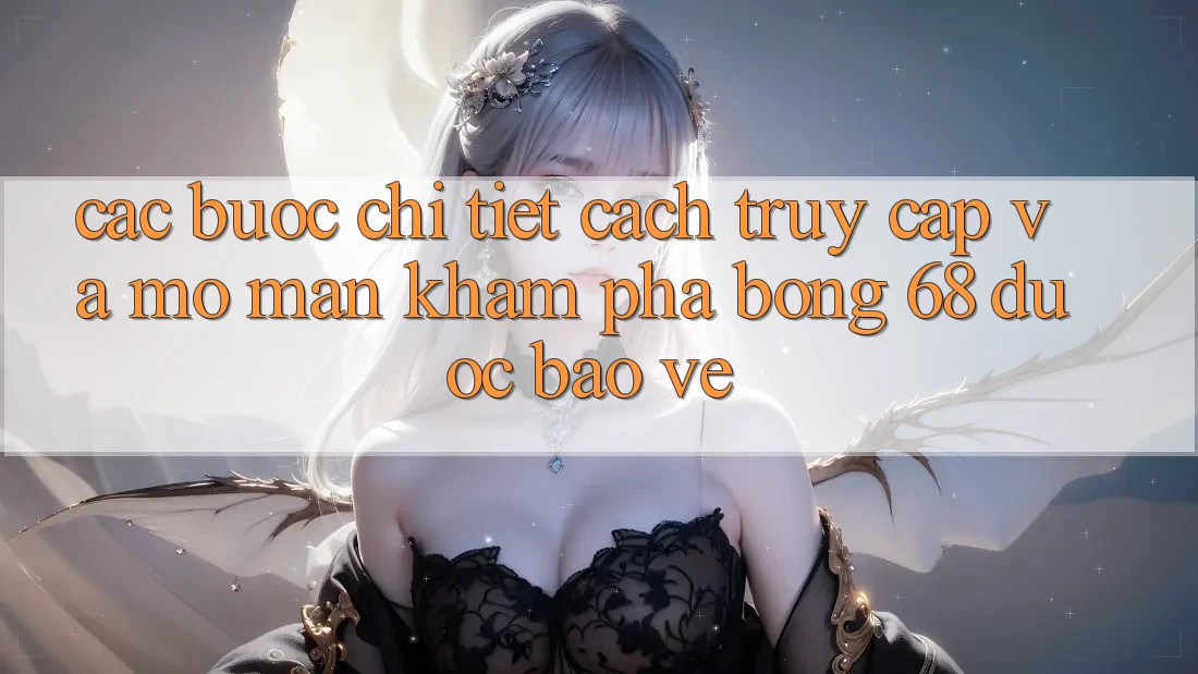 Các bước Chi Tiết Cách Truy Cập Và Mở màn Khám phá bong 68 Được bảo vệ