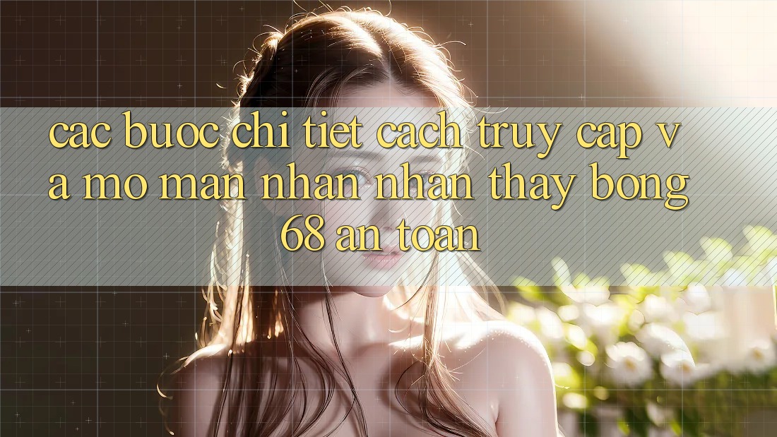 Các bước Chi Tiết Cách Truy Cập Và Mở màn Nhận nhận thấy bong 68 An Toàn Các bước Chi Tiết Cách Truy Cập Và Mở màn Nhận nhận thấy bong 68 An Toàn