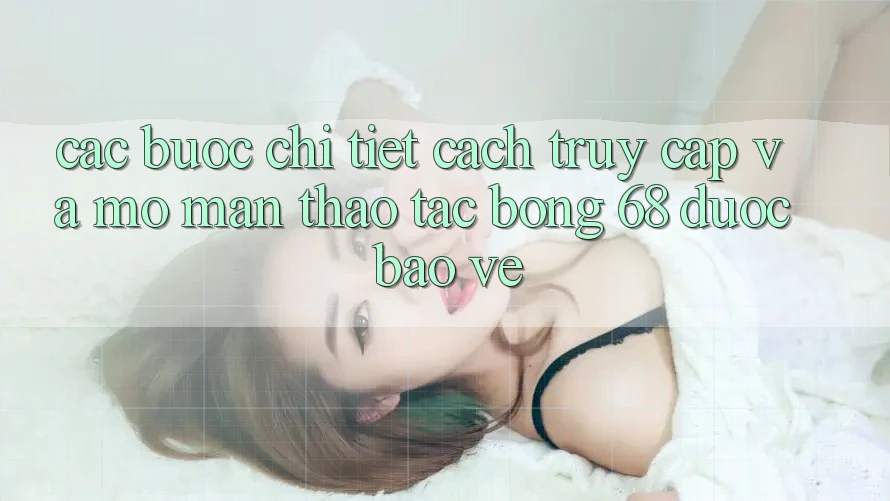 Các bước Chi Tiết Cách Truy Cập Và Mở màn Thao tác bong 68 Được bảo vệ Các bước Chi Tiết Cách Truy Cập Và Mở màn Thao tác bong 68 Được bảo vệ