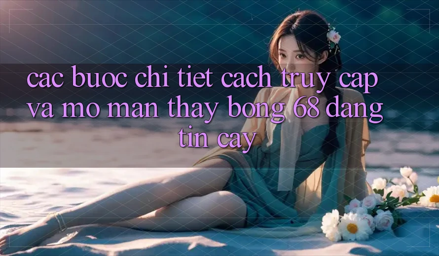 Các bước Chi Tiết Cách Truy Cập Và Mở màn Thấy bong 68 Đáng tin cậy Các bước Chi Tiết Cách Truy Cập Và Mở màn Thấy bong 68 Đáng tin cậy