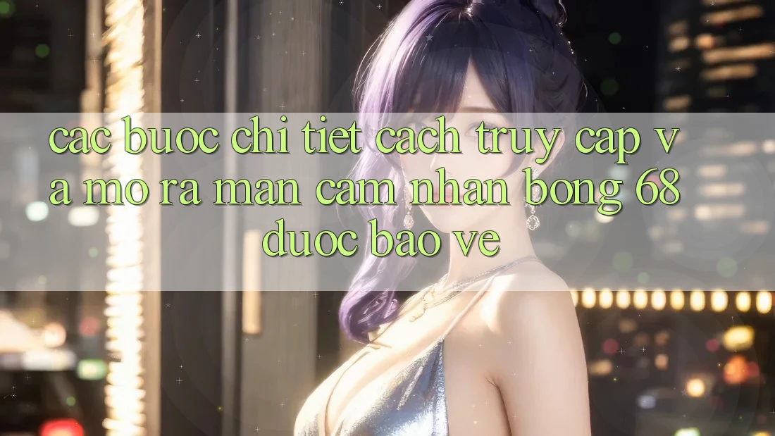 Các bước Chi Tiết Cách Truy Cập Và Mở ra màn Cảm nhận bong 68 Được bảo vệ Các bước Chi Tiết Cách Truy Cập Và Mở ra màn Cảm nhận bong 68 Được bảo vệ