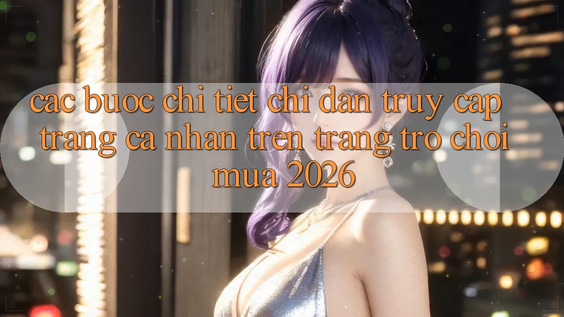 Các bước Chi Tiết Chỉ dẫn Truy cập trang cá nhân Trên Trang Trò chơi Mùa 2026