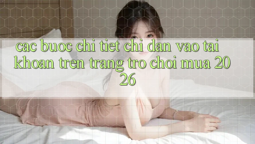 Các bước Chi Tiết Chỉ dẫn Vào tài khoản Trên Trang Trò chơi Mùa 2026 Các bước Chi Tiết Chỉ dẫn Vào tài khoản Trên Trang Trò chơi Mùa 2026