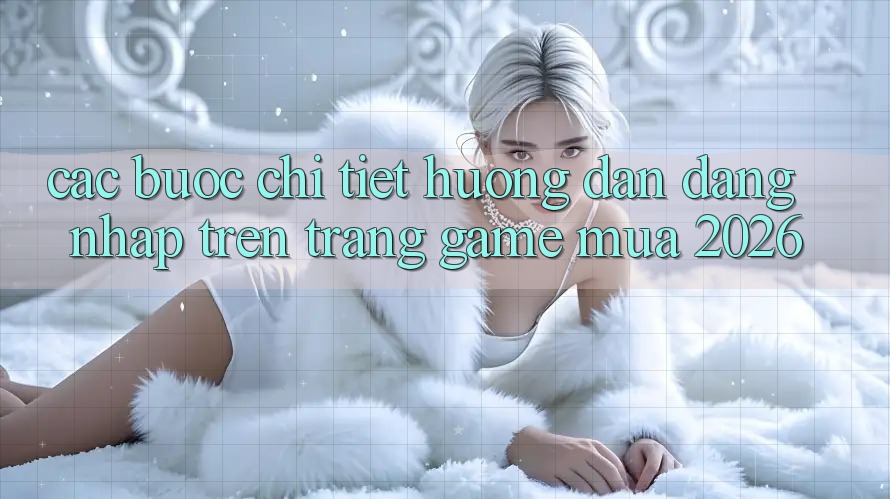 Các bước Chi Tiết Hướng dẫn Đăng Nhập Trên Trang Game Mùa 2026
