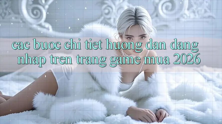 Các bước Chi Tiết Hướng dẫn Đăng Nhập Trên Trang Game Mùa 2026