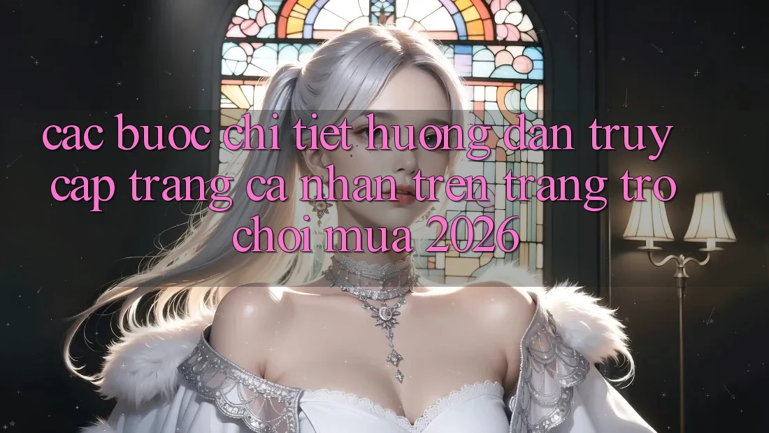 Các bước Chi Tiết Hướng dẫn Truy cập trang cá nhân Trên Trang Trò chơi Mùa 2026 Các bước Chi Tiết Hướng dẫn Truy cập trang cá nhân Trên Trang Trò chơi Mùa 2026