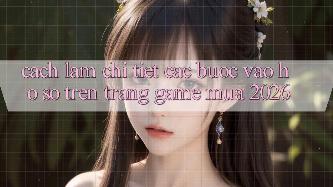 Cách làm Chi Tiết Các Bước Vào hồ sơ Trên Trang Game Mùa 2026