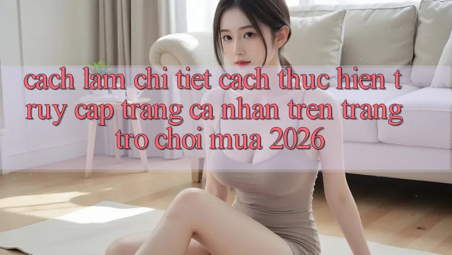 Cách làm Chi Tiết Cách thực hiện Truy cập trang cá nhân Trên Trang Trò chơi Mùa 2026 Cách làm Chi Tiết Cách thực hiện Truy cập trang cá nhân Trên Trang Trò chơi Mùa 2026