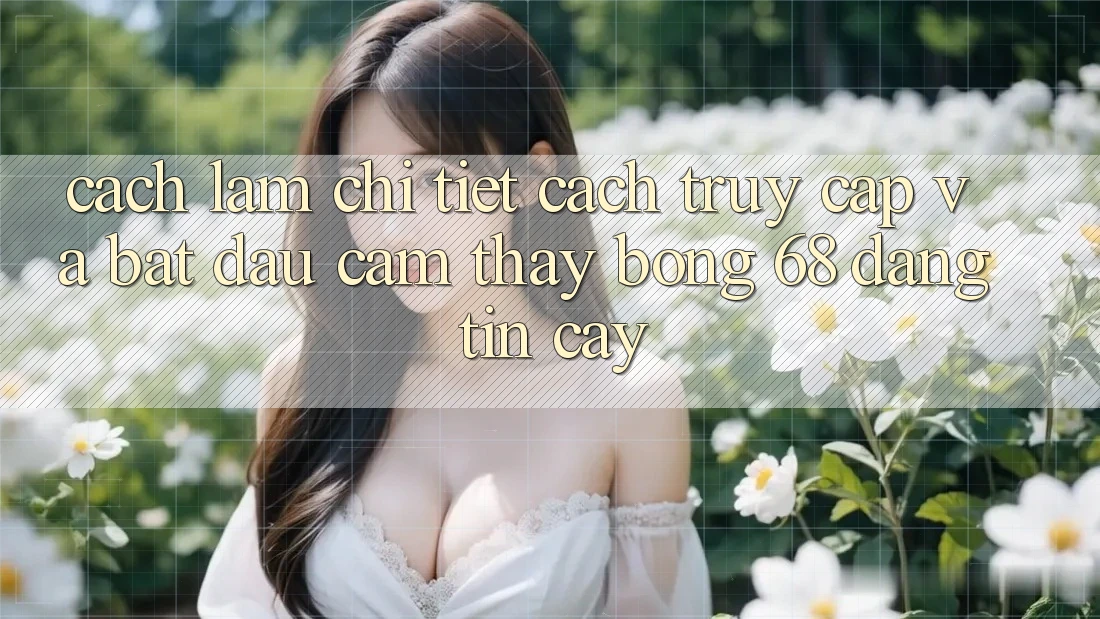 Cách làm Chi Tiết Cách Truy Cập Và Bắt Đầu Cảm thấy bong 68 Đáng tin cậy