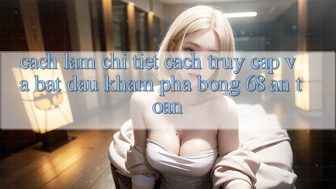 Cách làm Chi Tiết Cách Truy Cập Và Bắt Đầu Khám phá bong 68 An Toàn