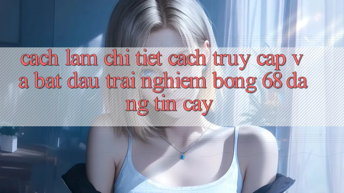 Cách làm Chi Tiết Cách Truy Cập Và Bắt Đầu Trải Nghiệm bong 68 Đáng tin cậy