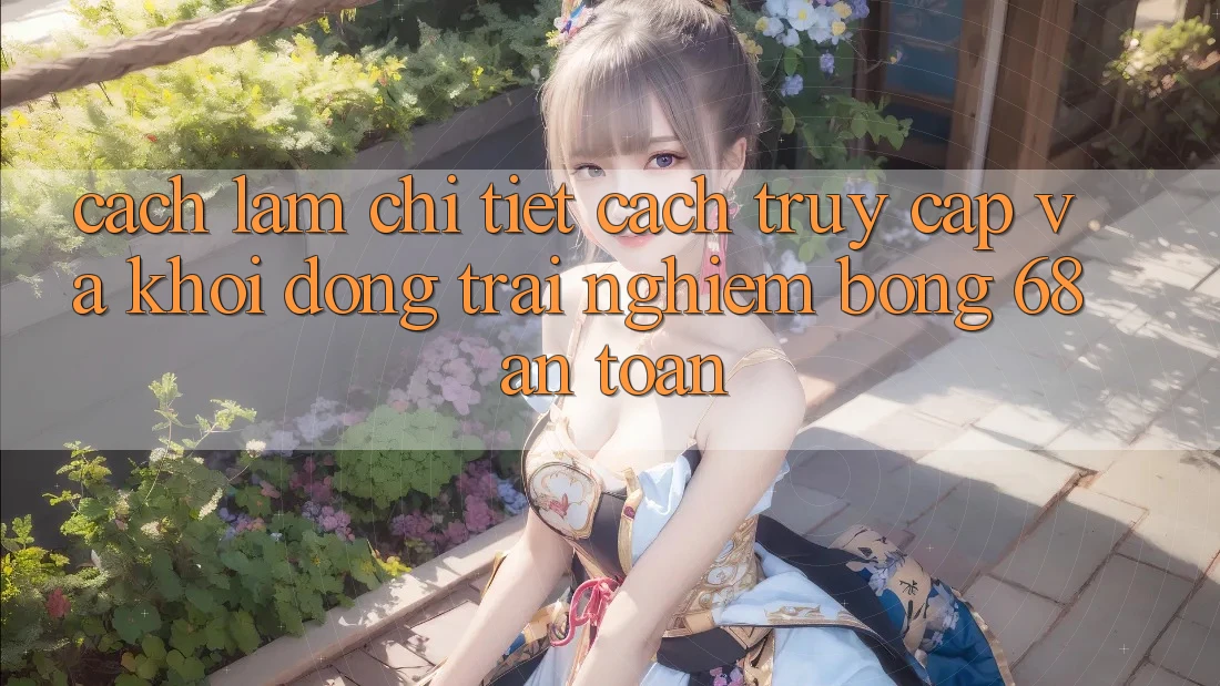 Cách làm Chi Tiết Cách Truy Cập Và Khởi động Trải Nghiệm bong 68 An Toàn