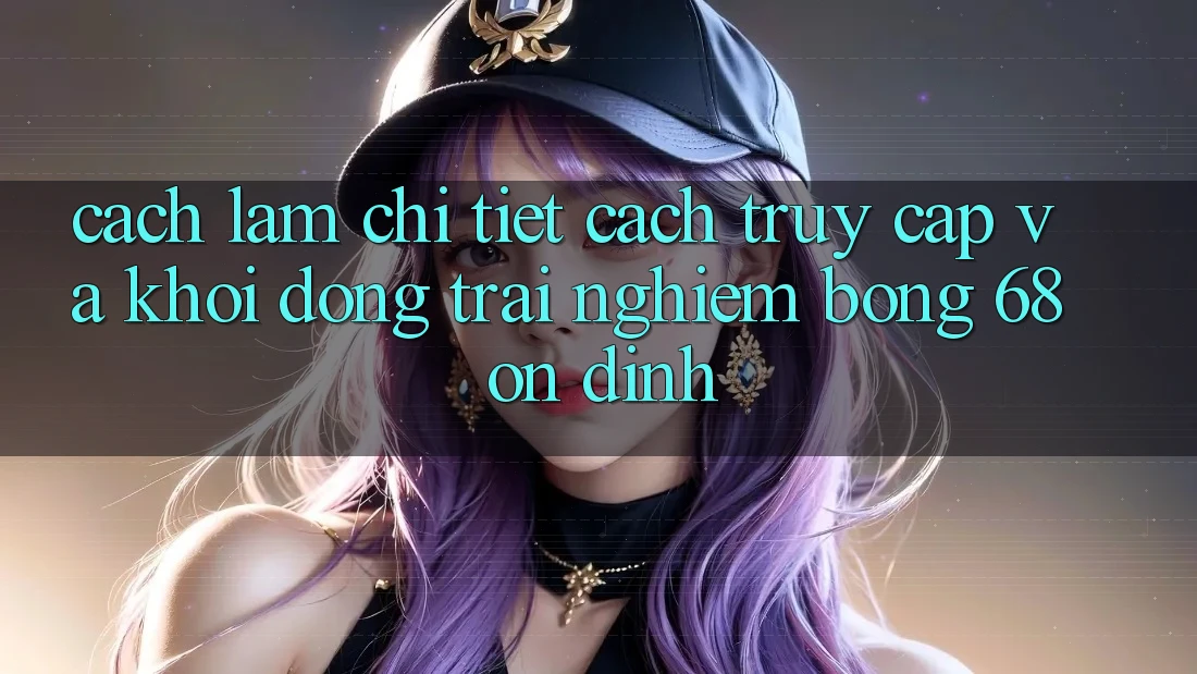 Cách làm Chi Tiết Cách Truy Cập Và Khởi động Trải nghiệm bong 68 Ổn định