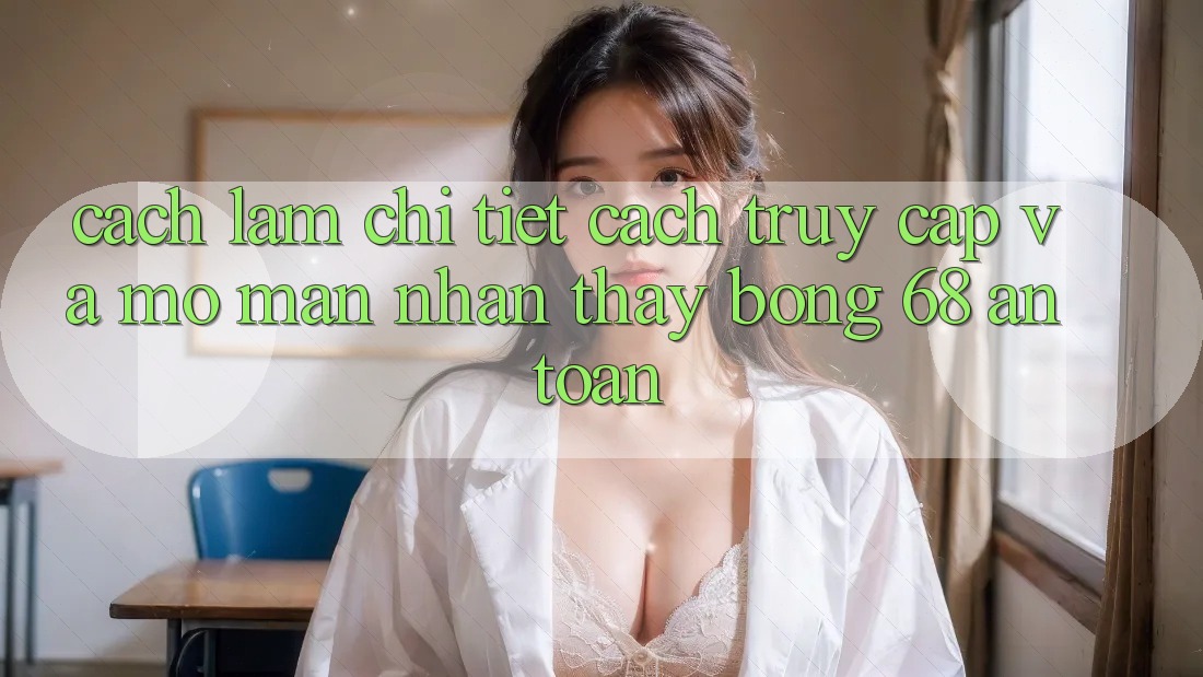 Cách làm Chi Tiết Cách Truy Cập Và Mở màn Nhận thấy bong 68 An Toàn