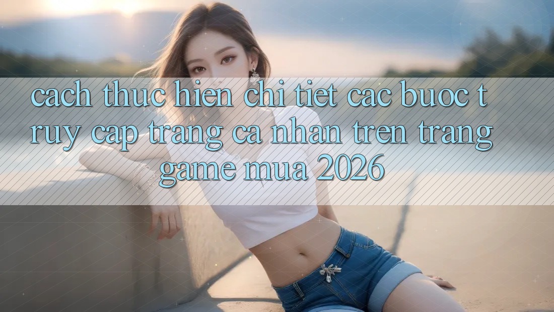 Cách thực hiện Chi Tiết Các Bước Truy cập trang cá nhân Trên Trang Game Mùa 2026 Cách thực hiện Chi Tiết Các Bước Truy cập trang cá nhân Trên Trang Game Mùa 2026
