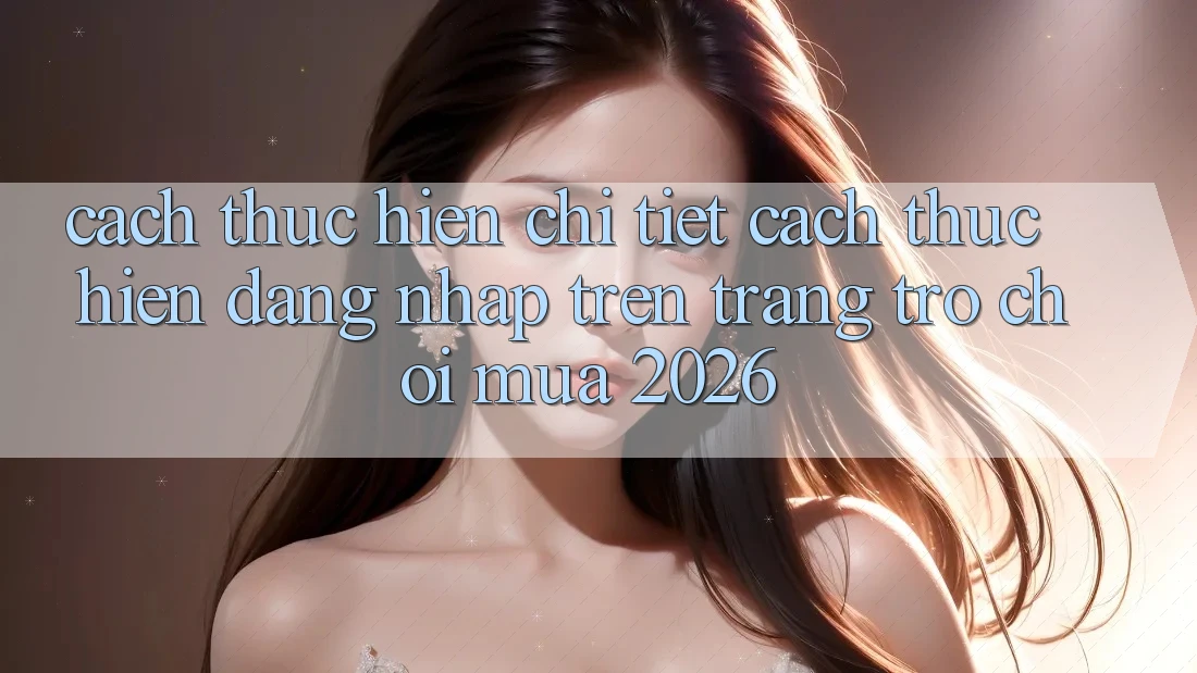 Cách thực hiện Chi Tiết Cách thực hiện Đăng Nhập Trên Trang Trò chơi Mùa 2026 Cách thực hiện Chi Tiết Cách thực hiện Đăng Nhập Trên Trang Trò chơi Mùa 2026