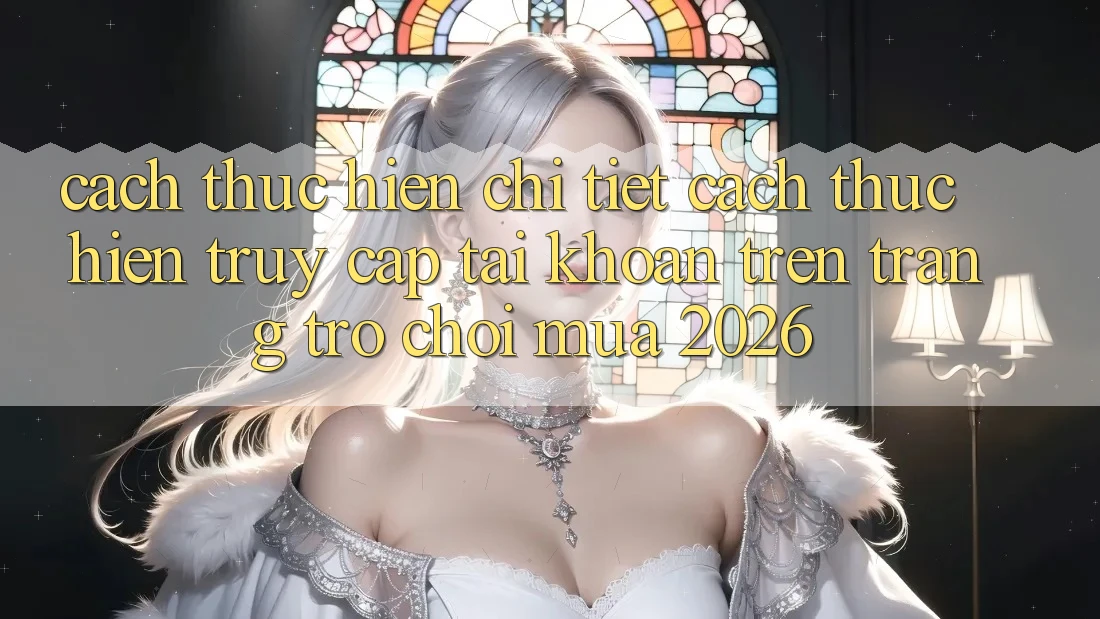 Cách thực hiện Chi Tiết Cách thực hiện Truy cập tài khoản Trên Trang Trò chơi Mùa 2026