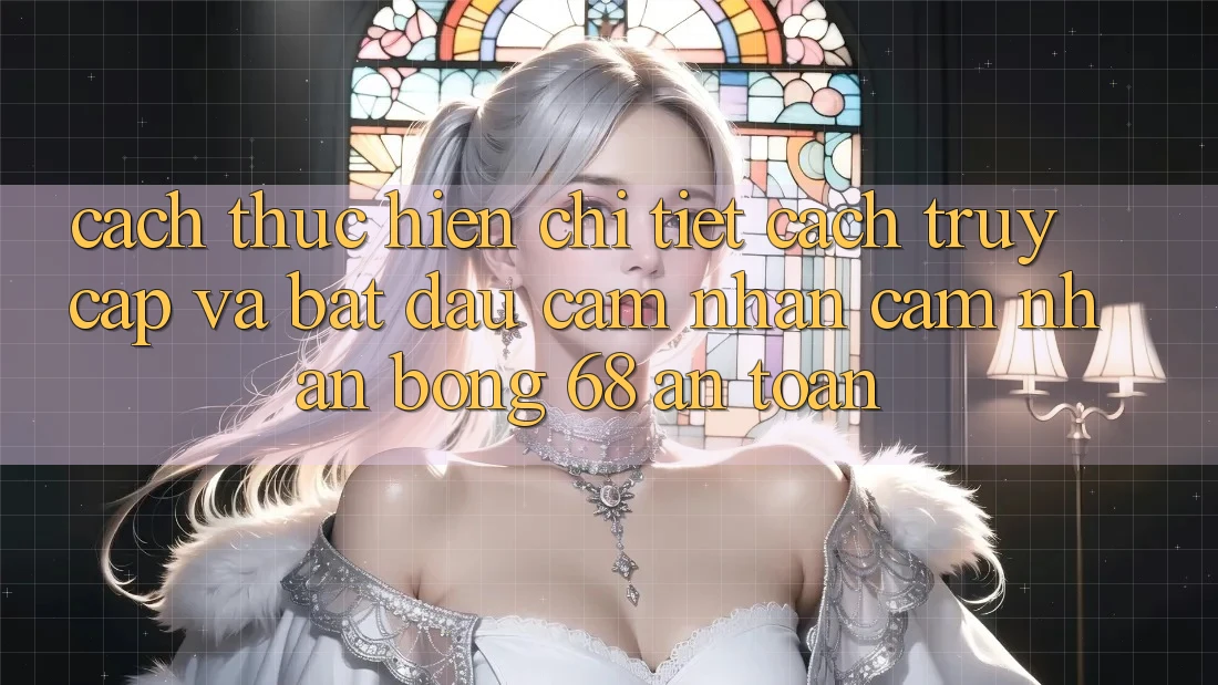 Cách thực hiện Chi Tiết Cách Truy Cập Và Bắt Đầu Cảm nhận cảm nhận bong 68 An Toàn Cách thực hiện Chi Tiết Cách Truy Cập Và Bắt Đầu Cảm nhận cảm nhận bong 68 An Toàn