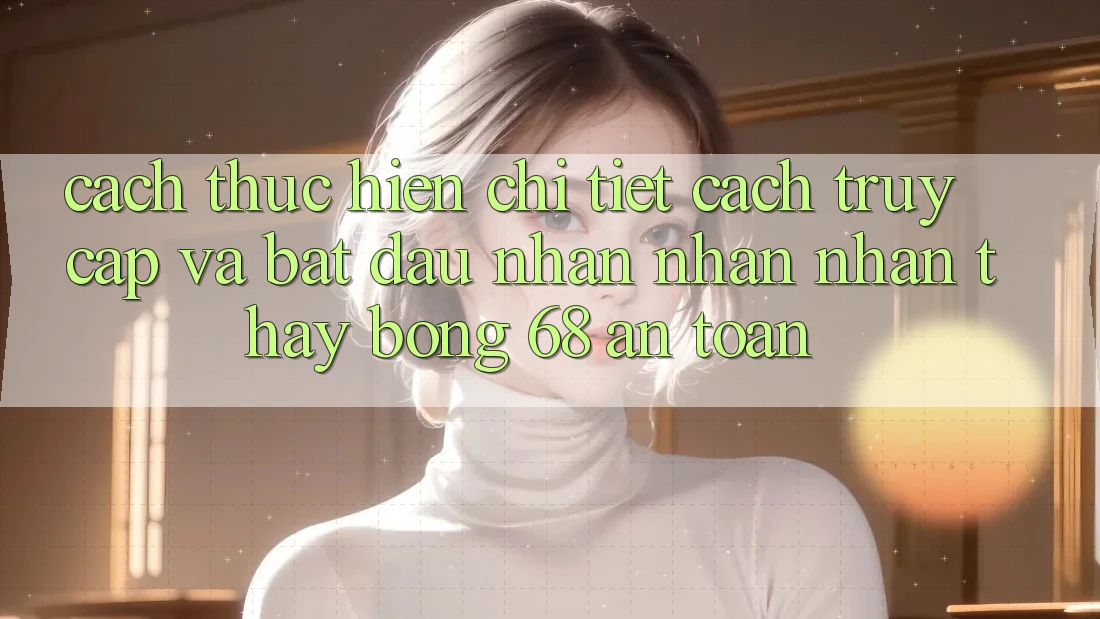 Cách thực hiện Chi Tiết Cách Truy Cập Và Bắt đầu Nhận nhận nhận thấy bong 68 An Toàn Cách thực hiện Chi Tiết Cách Truy Cập Và Bắt đầu Nhận nhận nhận thấy bong 68 An Toàn