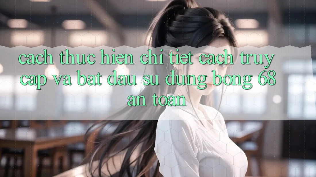 Cách thực hiện Chi Tiết Cách Truy Cập Và Bắt Đầu Sử dụng bong 68 An Toàn