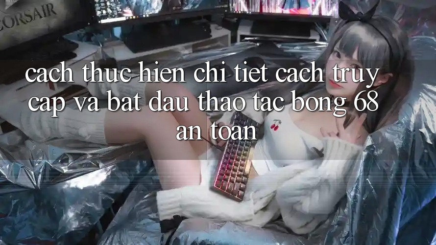 Cách thực hiện Chi Tiết Cách Truy Cập Và Bắt Đầu Thao tác bong 68 An Toàn