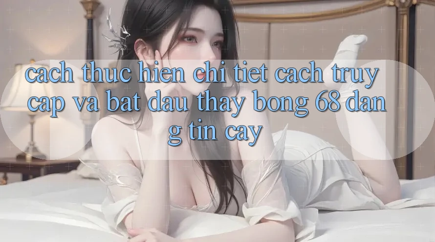 Cách thực hiện Chi Tiết Cách Truy Cập Và Bắt Đầu Thấy bong 68 Đáng tin cậy Cách thực hiện Chi Tiết Cách Truy Cập Và Bắt Đầu Thấy bong 68 Đáng tin cậy